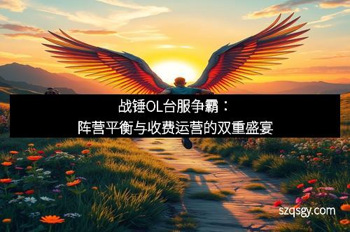 战锤OL台服争霸：阵营平衡与收费运营的双重盛宴