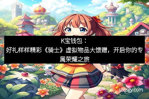 K宝钱包：好礼样样精彩《骑士》虚拟物品大馈赠，开启你的专属荣耀之旅