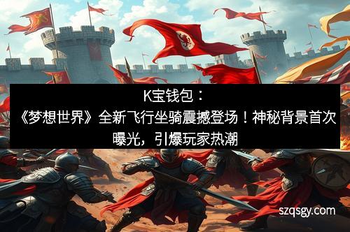 K宝钱包：《梦想世界》全新飞行坐骑震撼登场！神秘背景首次曝光，引爆玩家热潮