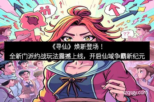 《寻仙》焕新登场！全新门派约战玩法震撼上线，开启仙域争霸新纪元