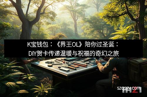 K宝钱包：《界王OL》陪你过圣诞：DIY贺卡传递温暖与祝福的奇幻之旅