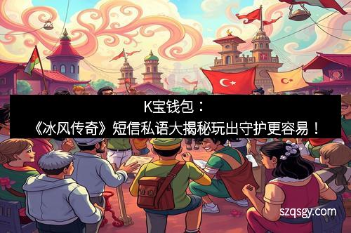 K宝钱包：《冰风传奇》短信私语大揭秘玩出守护更容易！