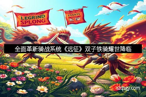 全面革新骑战系统《远征》双子铁骑耀世降临